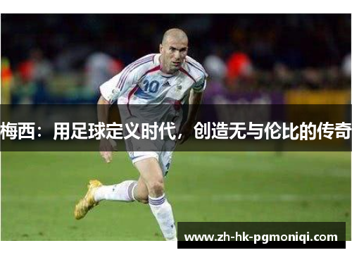 梅西:用足球定义时代,创造无与伦比的传奇 梅西:用足球定义时代,创造无与伦比的传奇