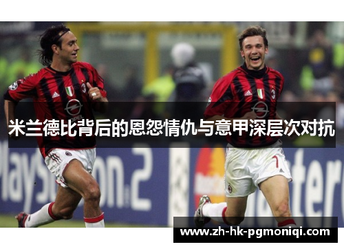 米兰德比背后的恩怨情仇与意甲深层次对抗
