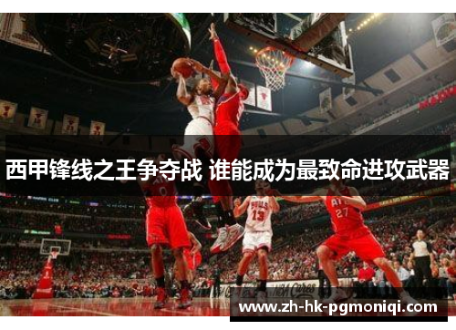 西甲锋线之王争夺战 谁能成为最致命进攻武器