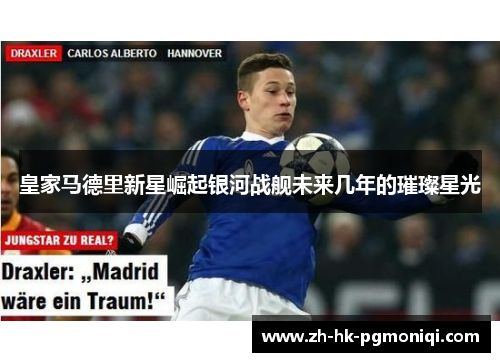 皇家马德里新星崛起银河战舰未来几年的璀璨星光