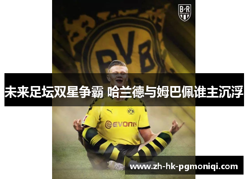 未来足坛双星争霸 哈兰德与姆巴佩谁主沉浮 未来足坛双星争霸 哈兰德与姆巴佩谁主沉浮