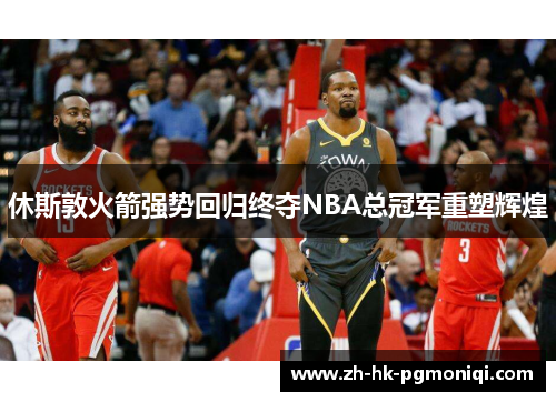 休斯敦火箭强势回归终夺NBA总冠军重塑辉煌