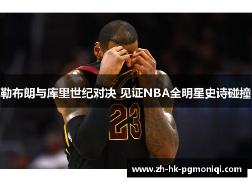 勒布朗与库里世纪对决 见证NBA全明星史诗碰撞