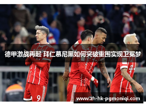德甲激战再起 拜仁慕尼黑如何突破重围实现卫冕梦