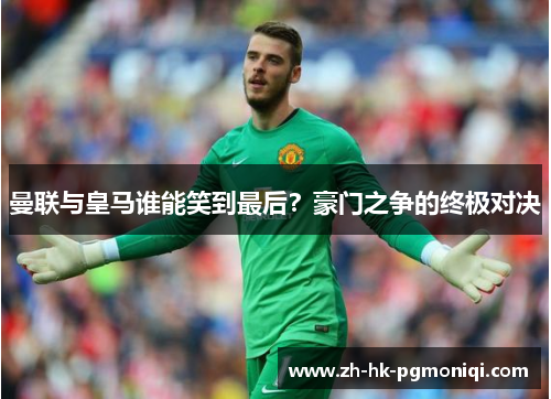 曼联与皇马谁能笑到最后？豪门之争的终极对决