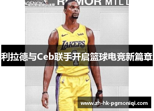 利拉德与Ceb联手开启篮球电竞新篇章