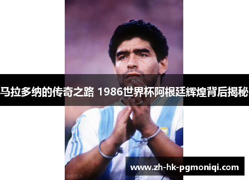 马拉多纳的传奇之路 1986世界杯阿根廷辉煌背后揭秘