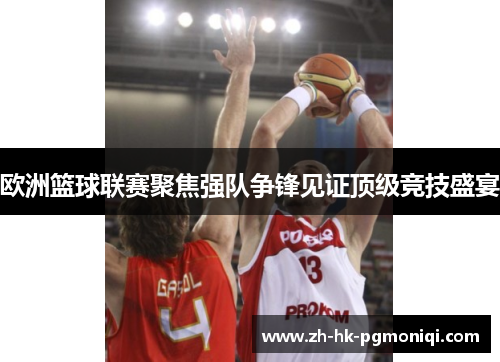 欧洲篮球联赛聚焦强队争锋见证顶级竞技盛宴