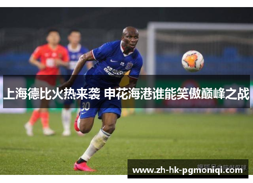 上海德比火热来袭 申花海港谁能笑傲巅峰之战