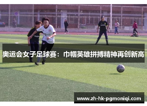奥运会女子足球赛：巾帼英雄拼搏精神再创新高