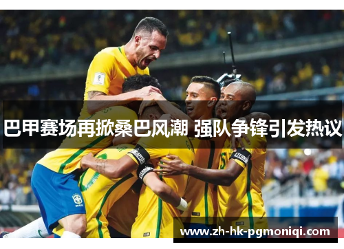 巴甲赛场再掀桑巴风潮 强队争锋引发热议