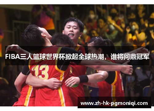 FIBA三人篮球世界杯掀起全球热潮，谁将问鼎冠军
