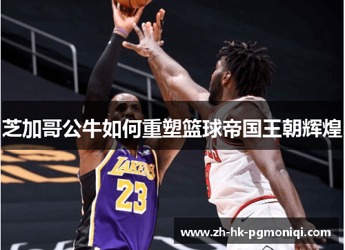 芝加哥公牛如何重塑篮球帝国王朝辉煌