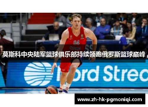 莫斯科中央陆军篮球俱乐部持续领跑俄罗斯篮球巅峰