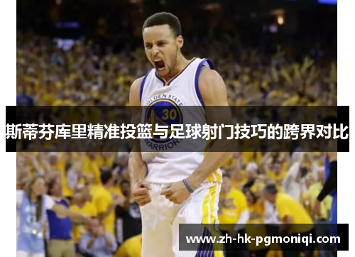 斯蒂芬库里精准投篮与足球射门技巧的跨界对比 斯蒂芬库里精准投篮与足球射门技巧的跨界对比