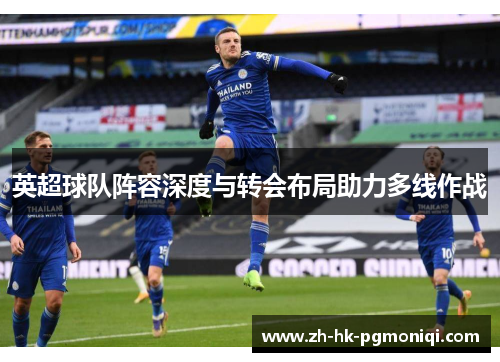 英超球队阵容深度与转会布局助力多线作战