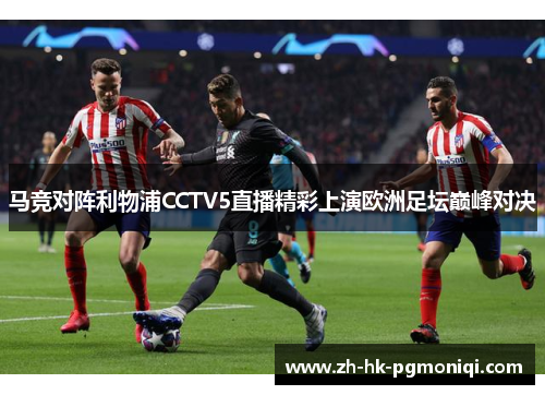 马竞对阵利物浦CCTV5直播精彩上演欧洲足坛巅峰对决 马竞对阵利物浦CCTV5直播精彩上演欧洲足坛巅峰对决