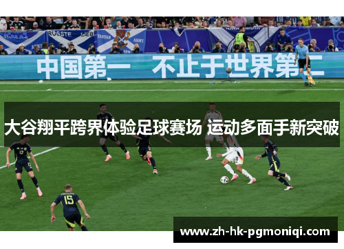 大谷翔平跨界体验足球赛场 运动多面手新突破