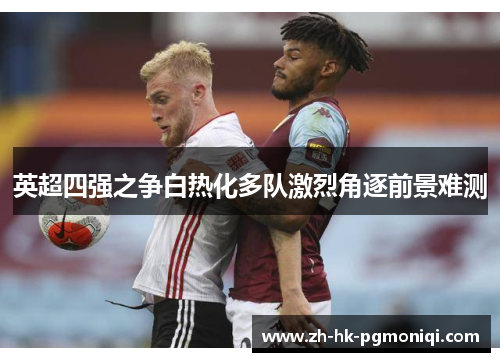 英超四强之争白热化多队激烈角逐前景难测