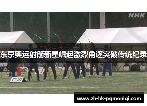 东京奥运射箭新星崛起激烈角逐突破传统纪录