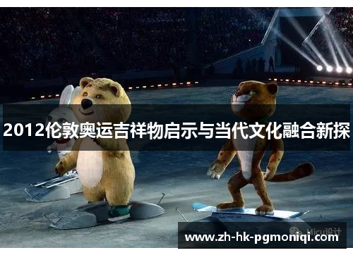 2012伦敦奥运吉祥物启示与当代文化融合新探