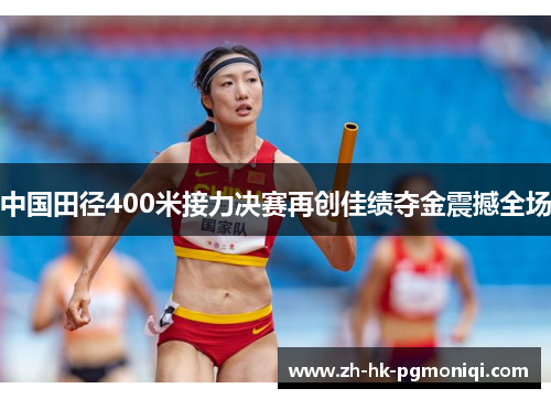 中国田径400米接力决赛再创佳绩夺金震撼全场